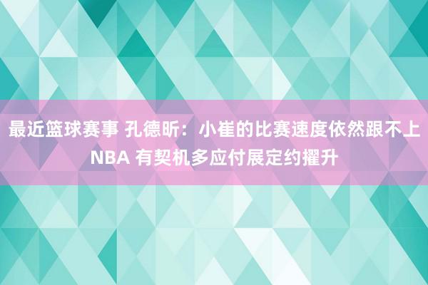 最近篮球赛事 孔德昕：小崔的比赛速度依然跟不上NBA 有契机多应付展定约擢升