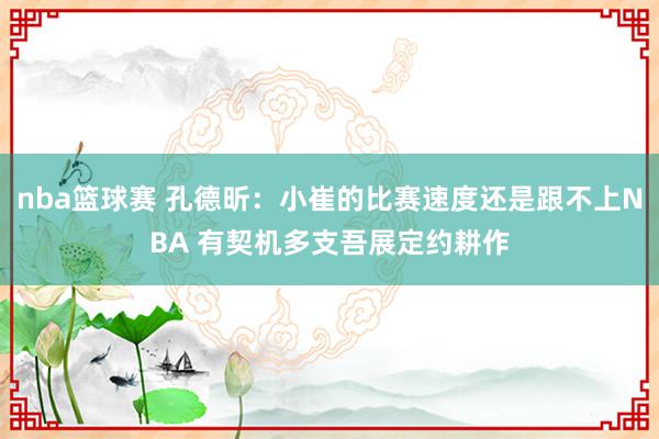 nba篮球赛 孔德昕：小崔的比赛速度还是跟不上NBA 有契机多支吾展定约耕作