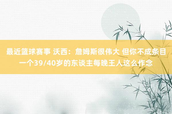 最近篮球赛事 沃西：詹姆斯很伟大 但你不成条目一个39/40岁的东谈主每晚王人这么作念