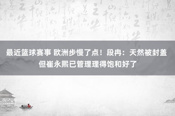 最近篮球赛事 欧洲步慢了点！段冉：天然被封盖 但崔永熙已管理理得饱和好了