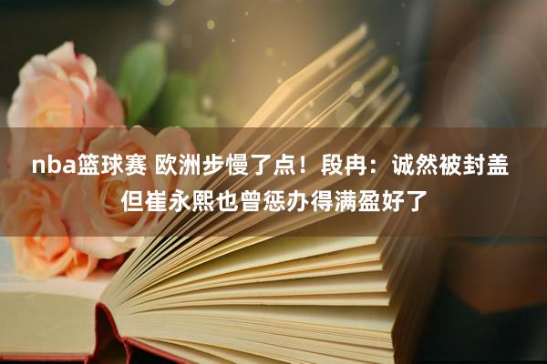 nba篮球赛 欧洲步慢了点！段冉：诚然被封盖 但崔永熙也曾惩办得满盈好了