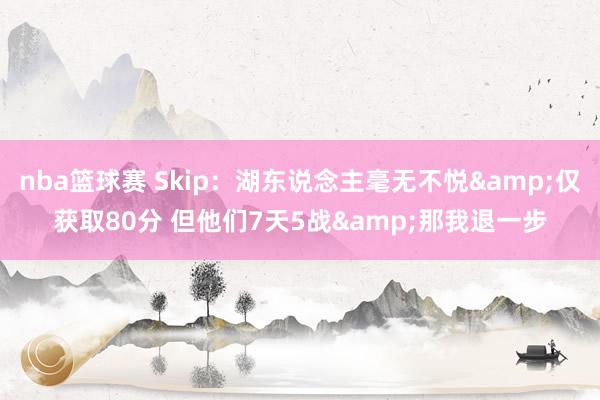 nba篮球赛 Skip：湖东说念主毫无不悦&仅获取80分 但他们7天5战&那我退一步