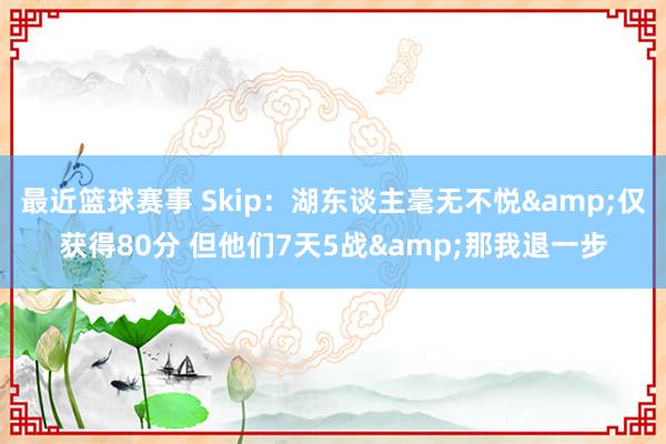 最近篮球赛事 Skip：湖东谈主毫无不悦&仅获得80分 但他们7天5战&那我退一步