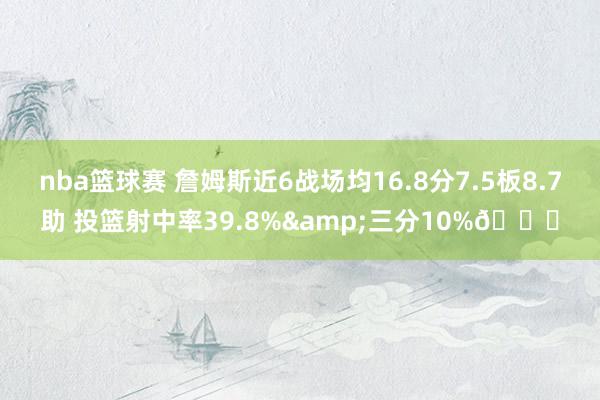 nba篮球赛 詹姆斯近6战场均16.8分7.5板8.7助 投篮射中率39.8%&三分10%👀