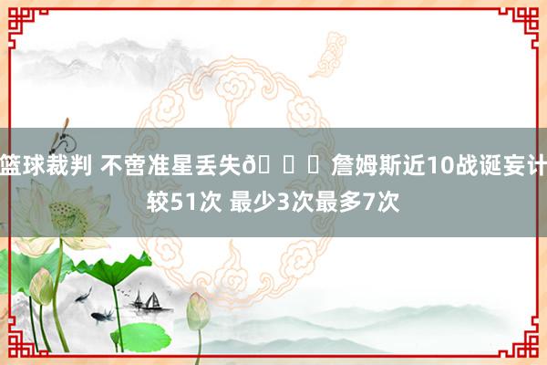 篮球裁判 不啻准星丢失🙄詹姆斯近10战诞妄计较51次 最少3次最多7次