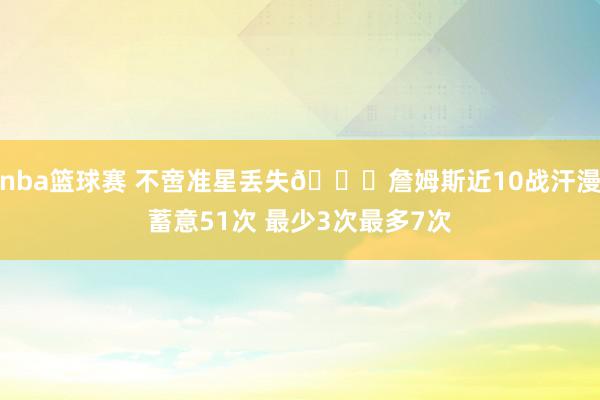 nba篮球赛 不啻准星丢失🙄詹姆斯近10战汗漫蓄意51次 最少3次最多7次