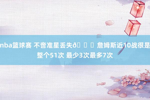 nba篮球赛 不啻准星丢失🙄詹姆斯近10战很是整个51次 最少3次最多7次