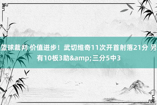 篮球裁判 价值进步！武切维奇11次开首射落21分 另有10板3助&三分5中3