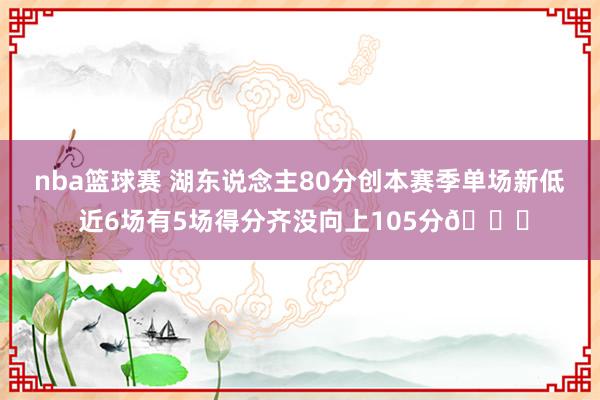 nba篮球赛 湖东说念主80分创本赛季单场新低 近6场有5场得分齐没向上105分😑