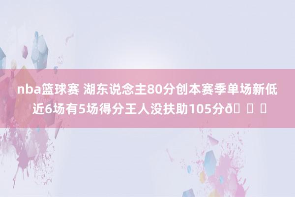 nba篮球赛 湖东说念主80分创本赛季单场新低 近6场有5场得分王人没扶助105分😑