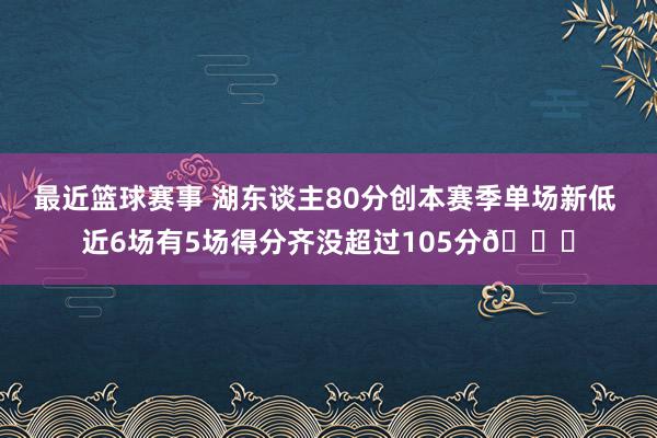 最近篮球赛事 湖东谈主80分创本赛季单场新低 近6场有5场得分齐没超过105分😑