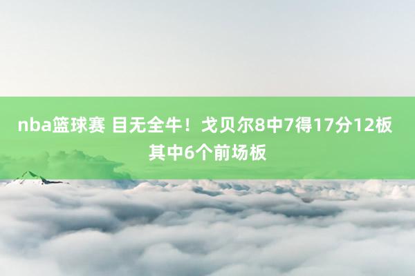 nba篮球赛 目无全牛！戈贝尔8中7得17分12板 其中6个前场板