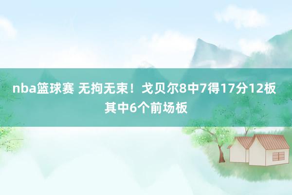 nba篮球赛 无拘无束！戈贝尔8中7得17分12板 其中6个前场板