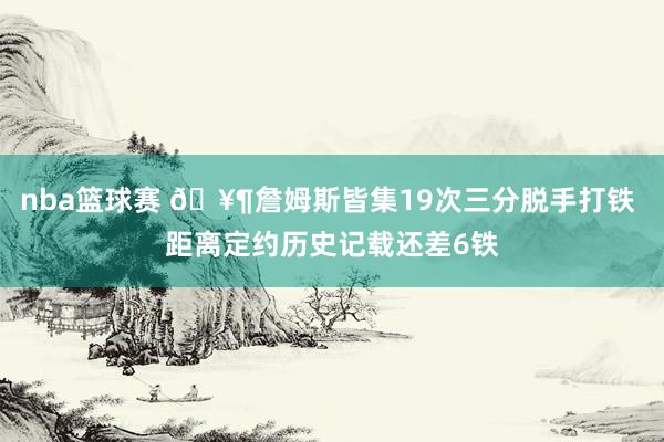 nba篮球赛 🥶詹姆斯皆集19次三分脱手打铁 距离定约历史记载还差6铁