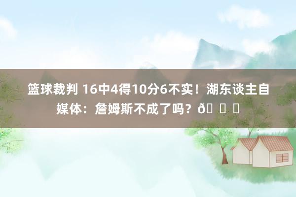 篮球裁判 16中4得10分6不实！湖东谈主自媒体：詹姆斯不成了吗？💔