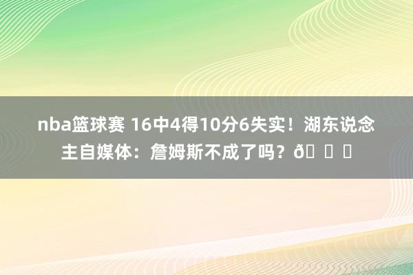 nba篮球赛 16中4得10分6失实！湖东说念主自媒体：詹姆斯不成了吗？💔