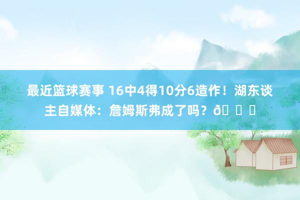 最近篮球赛事 16中4得10分6造作！湖东谈主自媒体：詹姆斯弗成了吗？💔