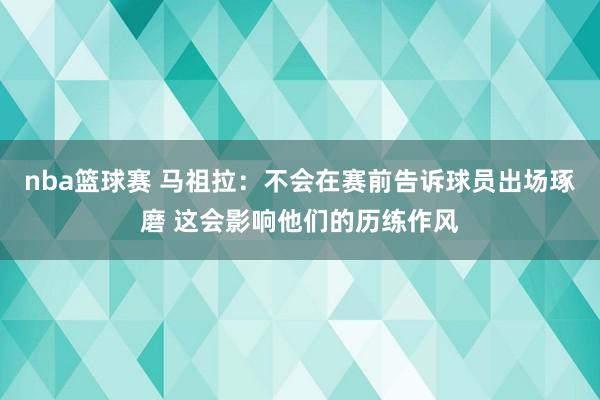 nba篮球赛 马祖拉：不会在赛前告诉球员出场琢磨 这会影响他们的历练作风