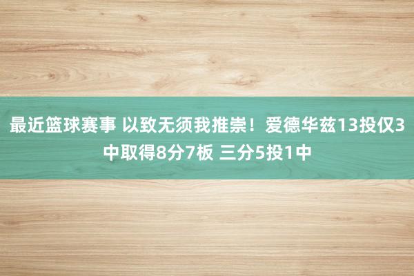 最近篮球赛事 以致无须我推崇！爱德华兹13投仅3中取得8分7板 三分5投1中