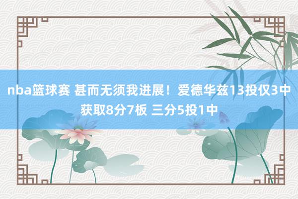 nba篮球赛 甚而无须我进展！爱德华兹13投仅3中获取8分7板 三分5投1中