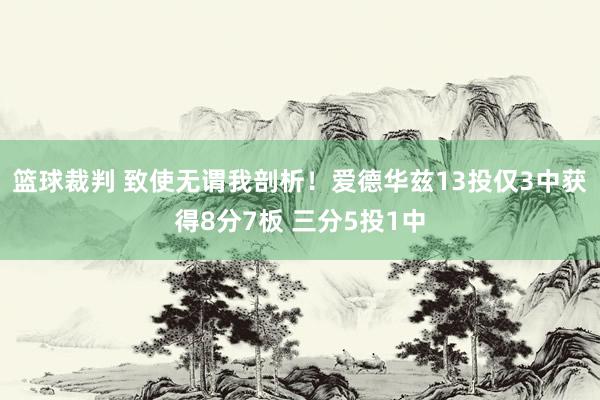 篮球裁判 致使无谓我剖析！爱德华兹13投仅3中获得8分7板 三分5投1中