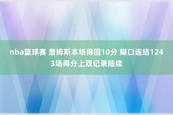 nba篮球赛 詹姆斯本场得回10分 糊口连结1243场得分上双记录陆续