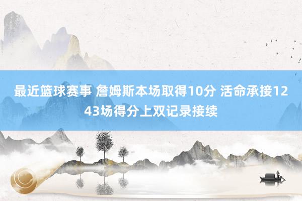 最近篮球赛事 詹姆斯本场取得10分 活命承接1243场得分上双记录接续