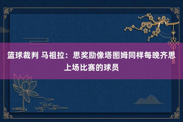 篮球裁判 马祖拉：思奖励像塔图姆同样每晚齐思上场比赛的球员