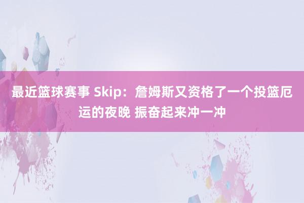 最近篮球赛事 Skip：詹姆斯又资格了一个投篮厄运的夜晚 振奋起来冲一冲