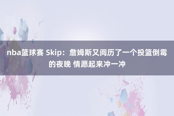 nba篮球赛 Skip：詹姆斯又阅历了一个投篮倒霉的夜晚 情愿起来冲一冲