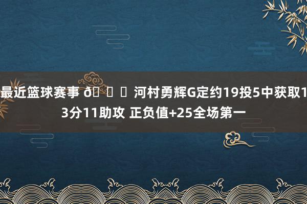 最近篮球赛事 👀河村勇辉G定约19投5中获取13分11助攻 正负值+25全场第一