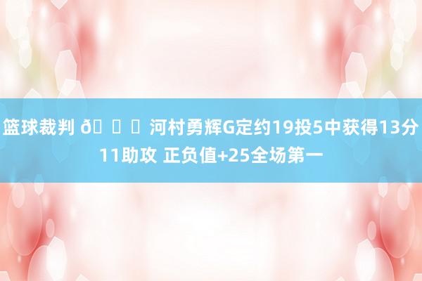 篮球裁判 👀河村勇辉G定约19投5中获得13分11助攻 正负值+25全场第一