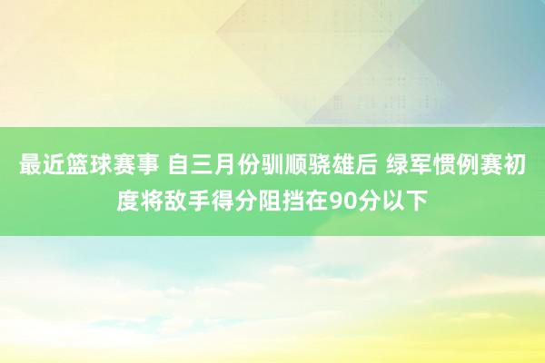 最近篮球赛事 自三月份驯顺骁雄后 绿军惯例赛初度将敌手得分阻挡在90分以下