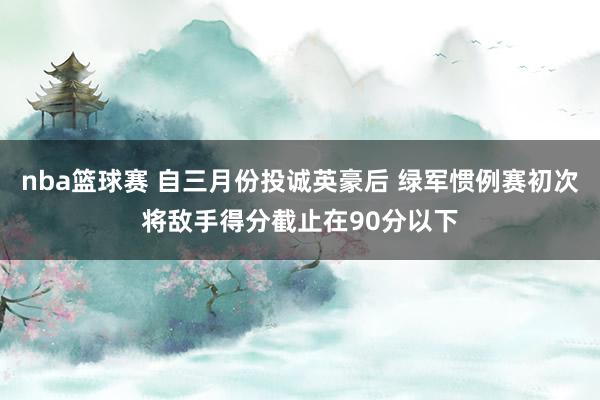 nba篮球赛 自三月份投诚英豪后 绿军惯例赛初次将敌手得分截止在90分以下