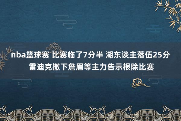 nba篮球赛 比赛临了7分半 湖东谈主落伍25分 雷迪克撤下詹眉等主力告示根除比赛