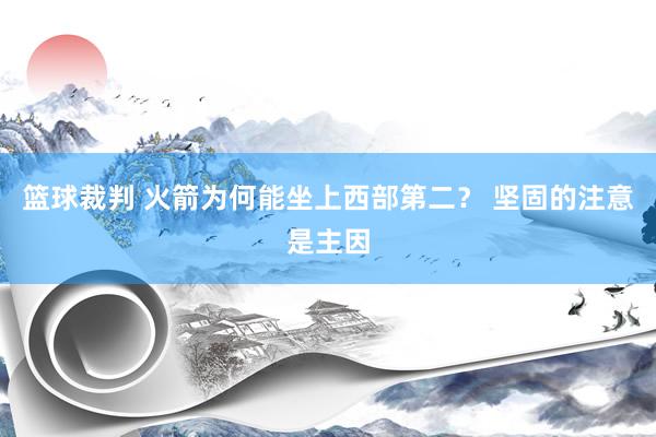 篮球裁判 火箭为何能坐上西部第二？ 坚固的注意是主因