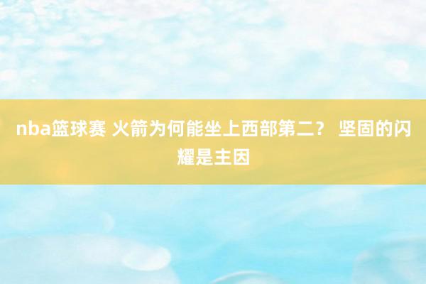 nba篮球赛 火箭为何能坐上西部第二？ 坚固的闪耀是主因