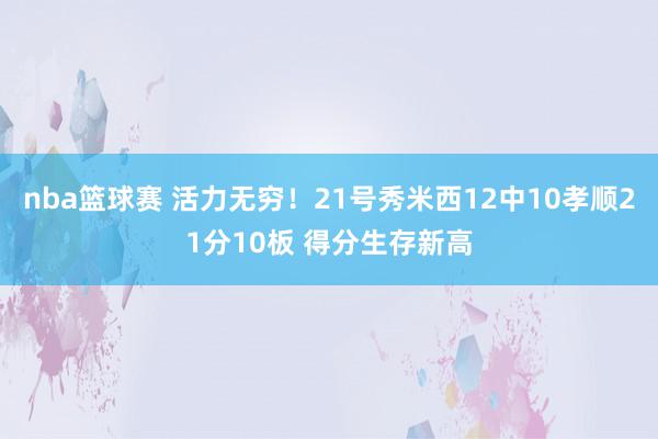 nba篮球赛 活力无穷！21号秀米西12中10孝顺21分10板 得分生存新高