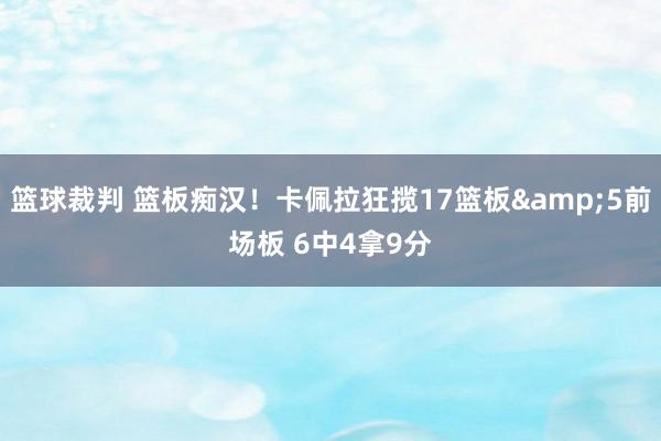 篮球裁判 篮板痴汉！卡佩拉狂揽17篮板&5前场板 6中4拿9分