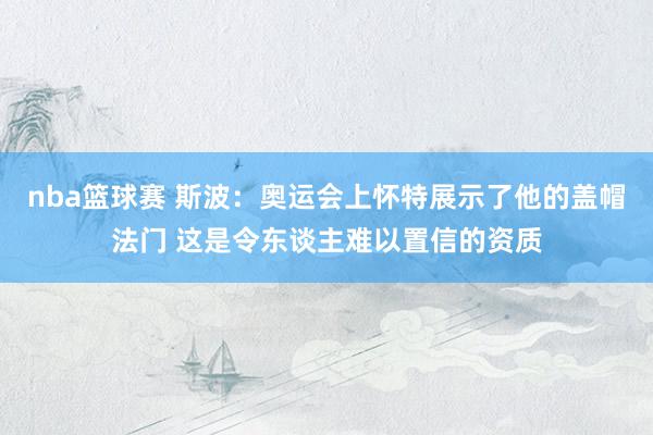 nba篮球赛 斯波：奥运会上怀特展示了他的盖帽法门 这是令东谈主难以置信的资质