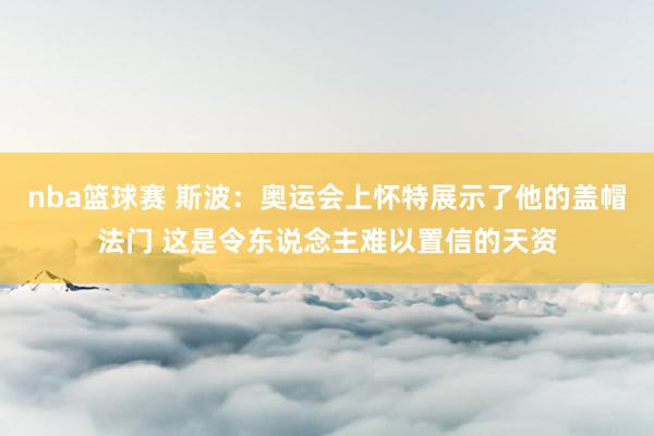 nba篮球赛 斯波：奥运会上怀特展示了他的盖帽法门 这是令东说念主难以置信的天资