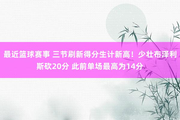 最近篮球赛事 三节刷新得分生计新高！少壮布泽利斯砍20分 此前单场最高为14分