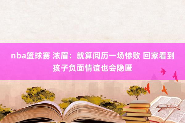 nba篮球赛 浓眉：就算阅历一场惨败 回家看到孩子负面情谊也会隐匿