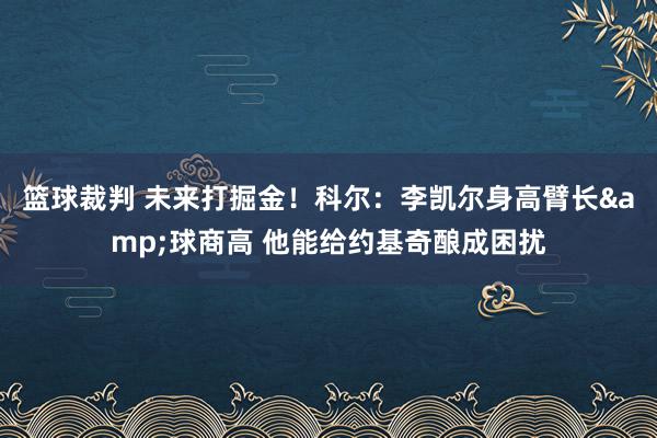 篮球裁判 未来打掘金！科尔：李凯尔身高臂长&球商高 他能给约基奇酿成困扰