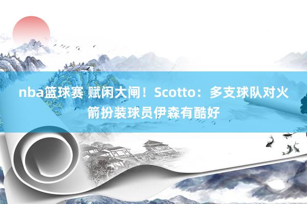 nba篮球赛 赋闲大闸！Scotto：多支球队对火箭扮装球员伊森有酷好