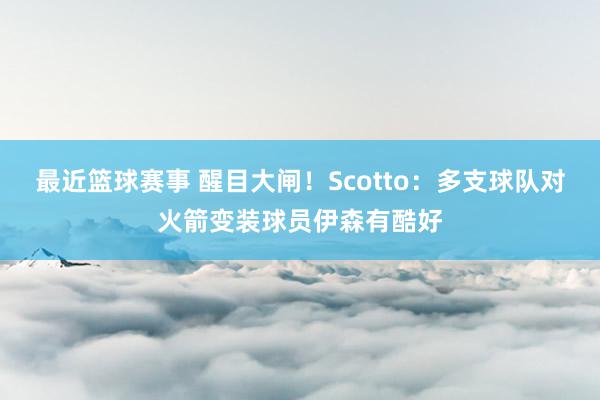 最近篮球赛事 醒目大闸！Scotto：多支球队对火箭变装球员伊森有酷好