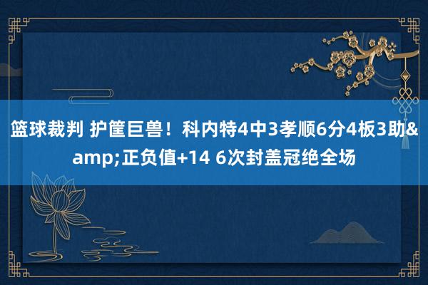 篮球裁判 护筐巨兽！科内特4中3孝顺6分4板3助&正负值+14 6次封盖冠绝全场