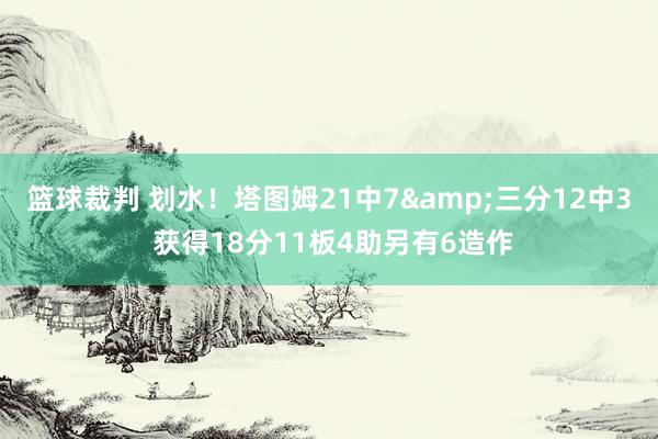 篮球裁判 划水！塔图姆21中7&三分12中3 获得18分11板4助另有6造作