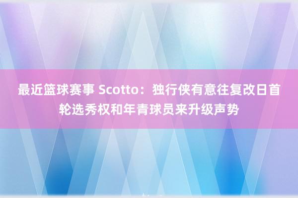 最近篮球赛事 Scotto：独行侠有意往复改日首轮选秀权和年青球员来升级声势