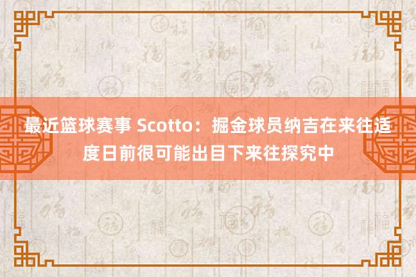 最近篮球赛事 Scotto：掘金球员纳吉在来往适度日前很可能出目下来往探究中